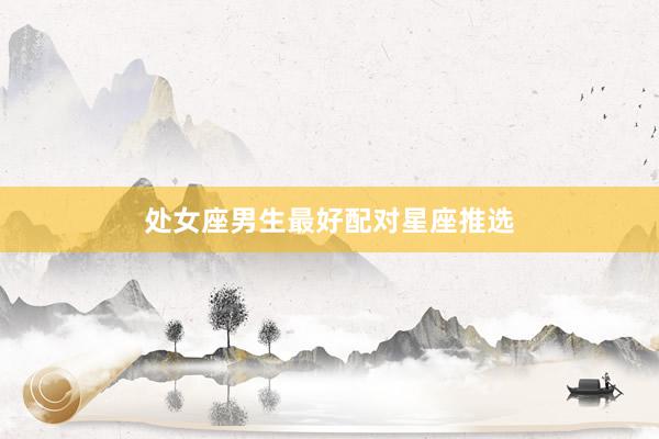 处女座男生最好配对星座推选