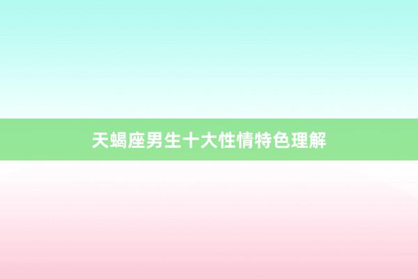 天蝎座男生十大性情特色理解